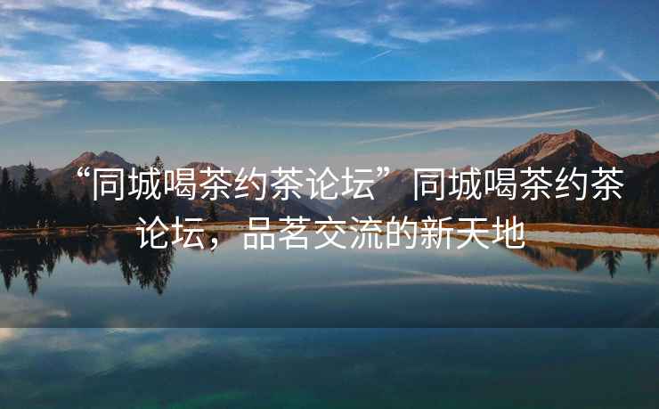 “同城喝茶約茶論壇”同城喝茶約茶論壇，品茗交流的新天地