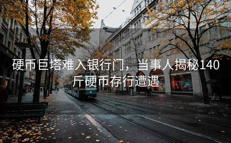 硬幣巨塔難入銀行門，當事人揭秘140斤硬幣存行遭遇