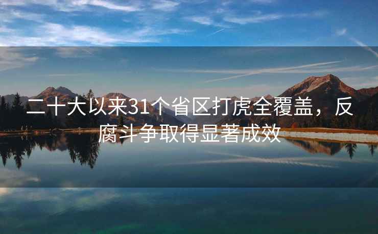 二十大以來31個省區(qū)打虎全覆蓋，反腐斗爭取得顯著成效