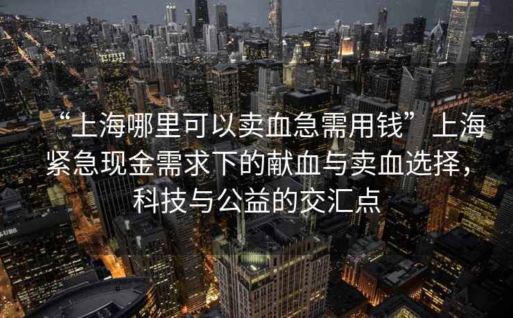 “上海哪里可以賣血急需用錢”上海緊急現(xiàn)金需求下的獻血與賣血選擇，科技與公益的交匯點