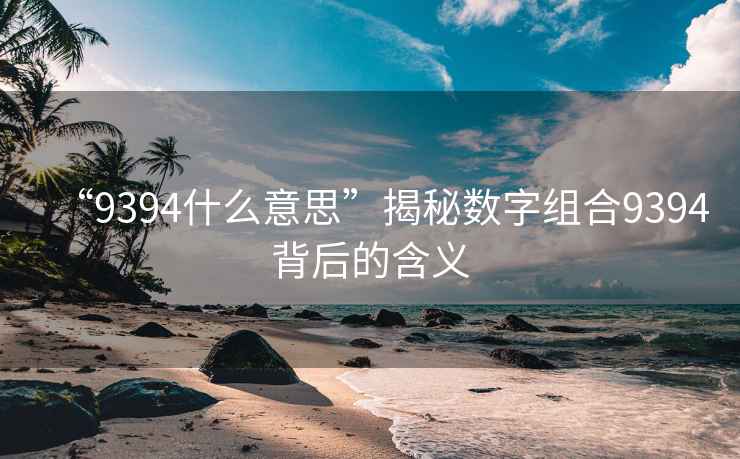 “9394什么意思”揭秘?cái)?shù)字組合9394背后的含義