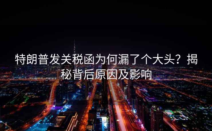 特朗普發(fā)關(guān)稅函為何漏了個(gè)大頭？揭秘背后原因及影響