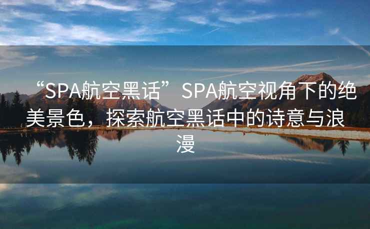 “SPA航空黑話”SPA航空視角下的絕美景色，探索航空黑話中的詩意與浪漫
