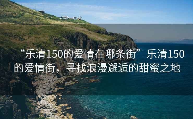 “樂清150的愛情在哪條街”樂清150的愛情街，尋找浪漫邂逅的甜蜜之地