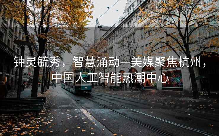 鐘靈毓秀，智慧涌動—美媒聚焦杭州，中國人工智能熱潮中心
