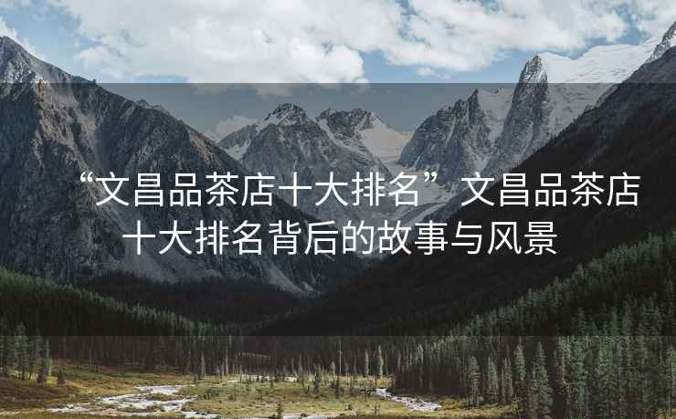 “文昌品茶店十大排名”文昌品茶店十大排名背后的故事與風景