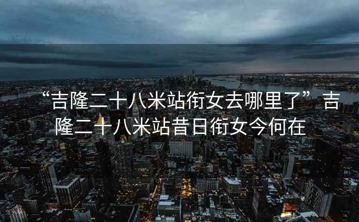 “吉隆二十八米站銜女去哪里了”吉隆二十八米站昔日銜女今何在