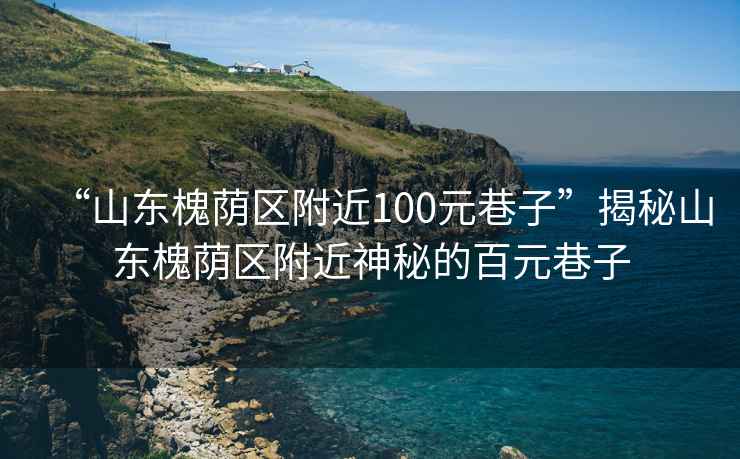 “山東槐蔭區(qū)附近100元巷子”揭秘山東槐蔭區(qū)附近神秘的百元巷子