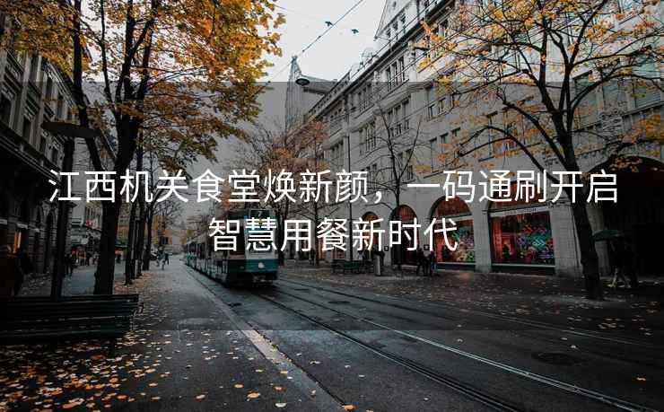 江西機(jī)關(guān)食堂煥新顏，一碼通刷開啟智慧用餐新時(shí)代
