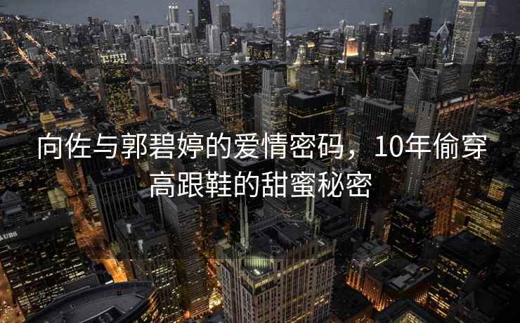 向佐與郭碧婷的愛(ài)情密碼，10年偷穿高跟鞋的甜蜜秘密