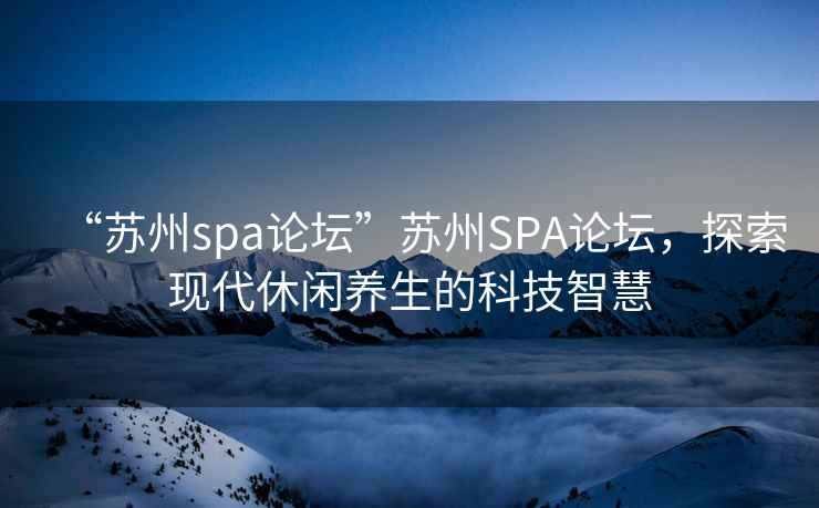 “蘇州spa論壇”蘇州SPA論壇，探索現(xiàn)代休閑養(yǎng)生的科技智慧