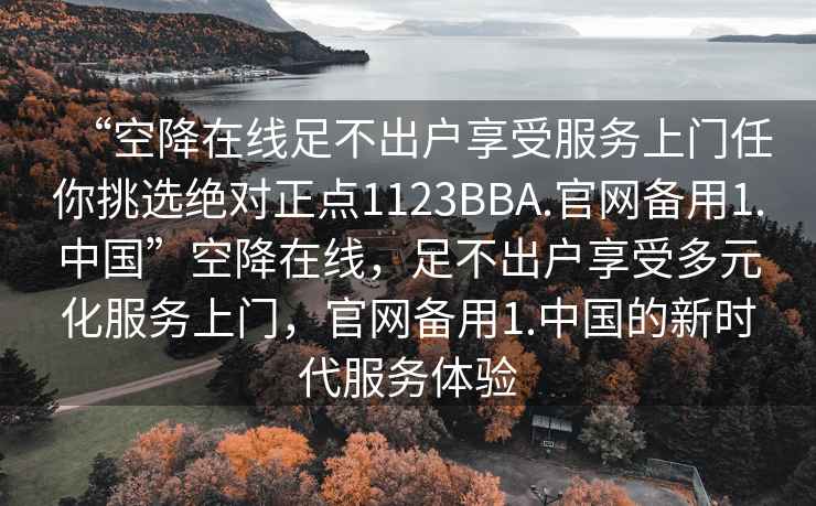 “空降在線足不出戶享受服務(wù)上門(mén)任你挑選絕對(duì)正點(diǎn)1123BBA.官網(wǎng)備用1.中國(guó)”空降在線，足不出戶享受多元化服務(wù)上門(mén)，官網(wǎng)備用1.中國(guó)的新時(shí)代服務(wù)體驗(yàn)