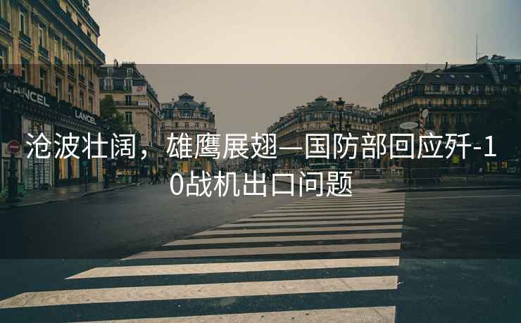 滄波壯闊，雄鷹展翅—國防部回應(yīng)殲-10戰(zhàn)機出口問題