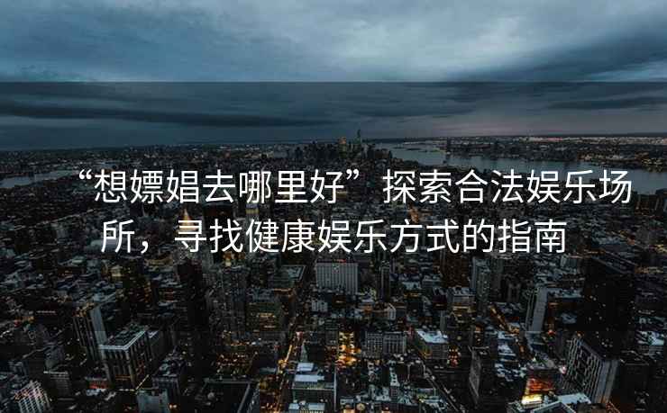 “想嫖娼去哪里好”探索合法娛樂(lè)場(chǎng)所，尋找健康娛樂(lè)方式的指南