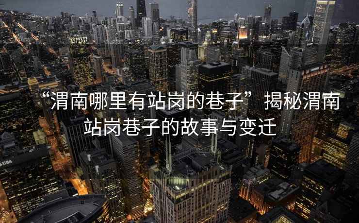“渭南哪里有站崗的巷子”揭秘渭南站崗巷子的故事與變遷