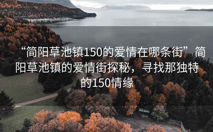 “簡陽草池鎮(zhèn)150的愛情在哪條街”簡陽草池鎮(zhèn)的愛情街探秘，尋找那獨(dú)特的150情緣