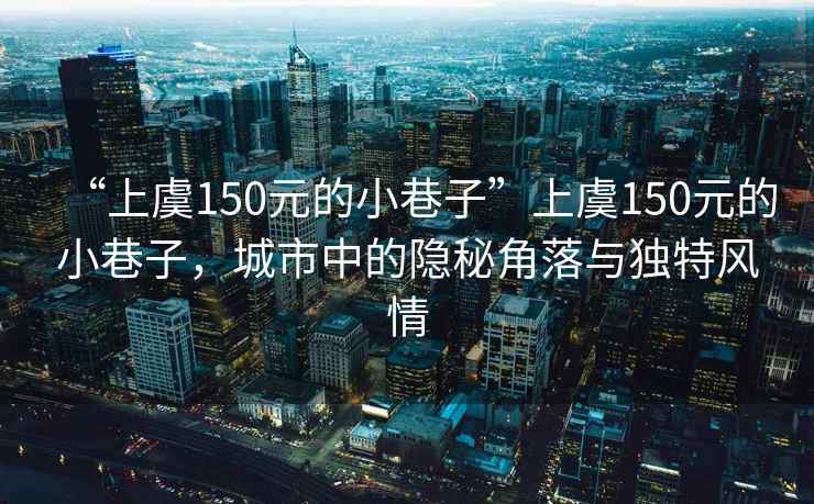 “上虞150元的小巷子”上虞150元的小巷子，城市中的隱秘角落與獨(dú)特風(fēng)情