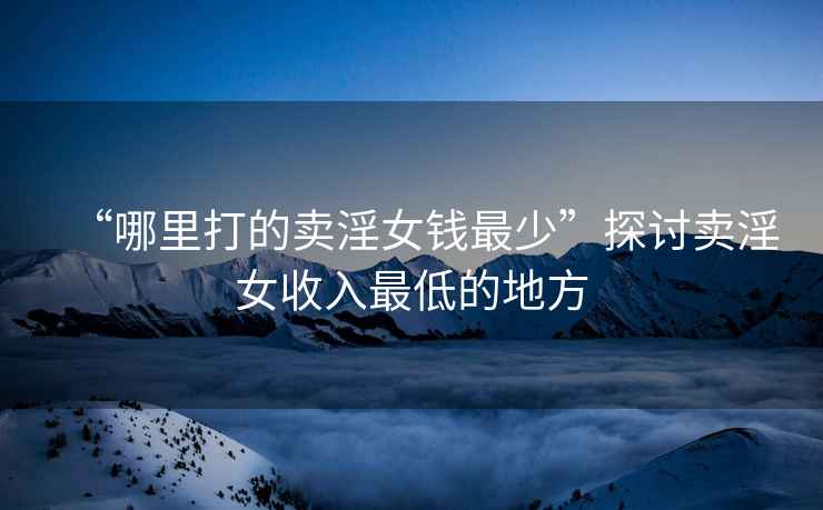 “哪里打的賣淫女錢最少”探討賣淫女收入最低的地方