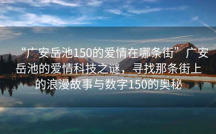 “廣安岳池150的愛(ài)情在哪條街”廣安岳池的愛(ài)情科技之謎，尋找那條街上的浪漫故事與數(shù)字150的奧秘