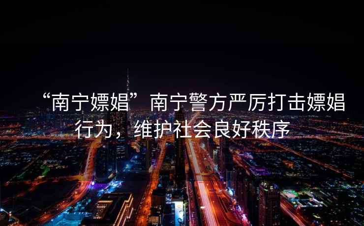 “南寧嫖娼”南寧警方嚴厲打擊嫖娼行為，維護社會良好秩序