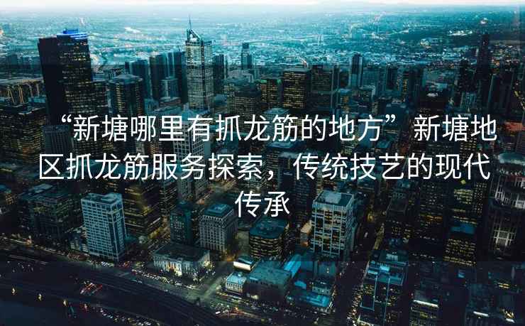 “新塘哪里有抓龍筋的地方”新塘地區(qū)抓龍筋服務(wù)探索，傳統(tǒng)技藝的現(xiàn)代傳承