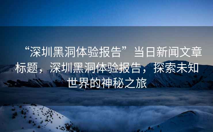 “深圳黑洞體驗(yàn)報(bào)告”當(dāng)日新聞文章標(biāo)題，深圳黑洞體驗(yàn)報(bào)告，探索未知世界的神秘之旅