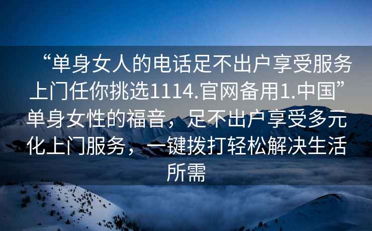 “單身女人的電話足不出戶享受服務(wù)上門任你挑選1114.官網(wǎng)備用1.中國”單身女性的福音，足不出戶享受多元化上門服務(wù)，一鍵撥打輕松解決生活所需