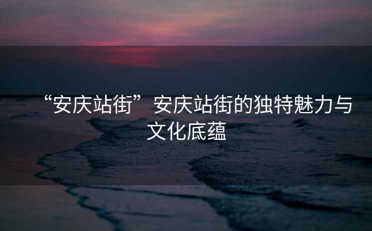 “安慶站街”安慶站街的獨(dú)特魅力與文化底蘊(yùn)