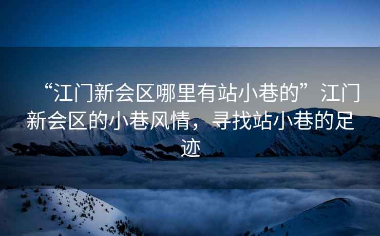 “江門新會(huì)區(qū)哪里有站小巷的”江門新會(huì)區(qū)的小巷風(fēng)情，尋找站小巷的足跡