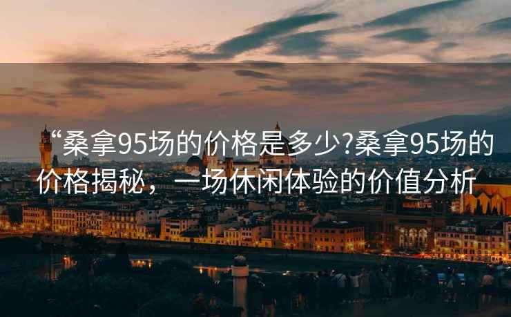 “桑拿95場(chǎng)的價(jià)格是多少?桑拿95場(chǎng)的價(jià)格揭秘，一場(chǎng)休閑體驗(yàn)的價(jià)值分析