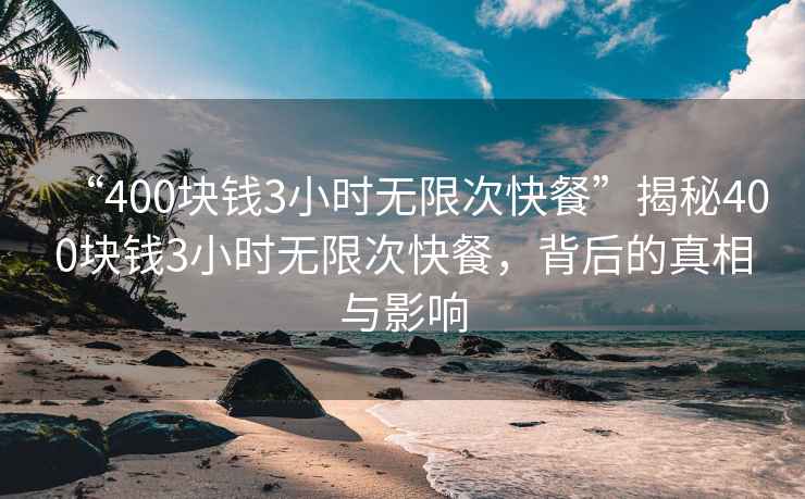 “400塊錢(qián)3小時(shí)無(wú)限次快餐”揭秘400塊錢(qián)3小時(shí)無(wú)限次快餐，背后的真相與影響