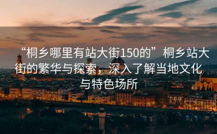“桐鄉(xiāng)哪里有站大街150的”桐鄉(xiāng)站大街的繁華與探索，深入了解當?shù)匚幕c特色場所