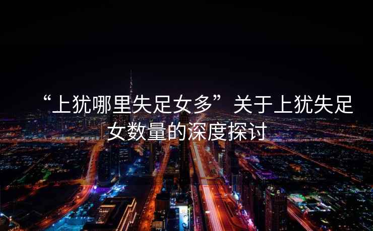 “上猶哪里失足女多”關(guān)于上猶失足女?dāng)?shù)量的深度探討