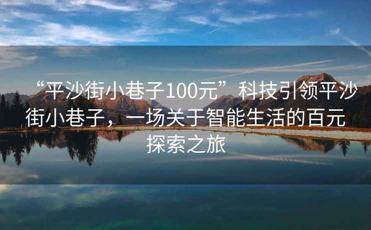 “平沙街小巷子100元”科技引領(lǐng)平沙街小巷子，一場(chǎng)關(guān)于智能生活的百元探索之旅