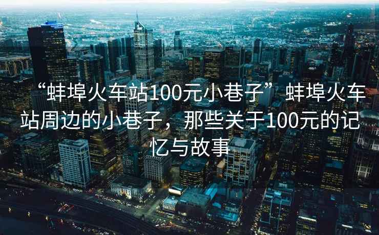 “蚌埠火車站100元小巷子”蚌埠火車站周邊的小巷子，那些關(guān)于100元的記憶與故事