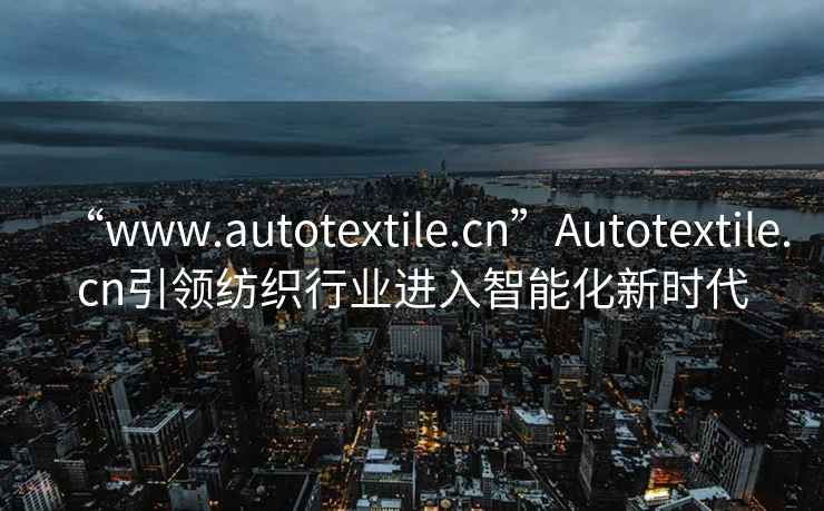 “www.autotextile.cn”Autotextile.cn引領(lǐng)紡織行業(yè)進(jìn)入智能化新時(shí)代