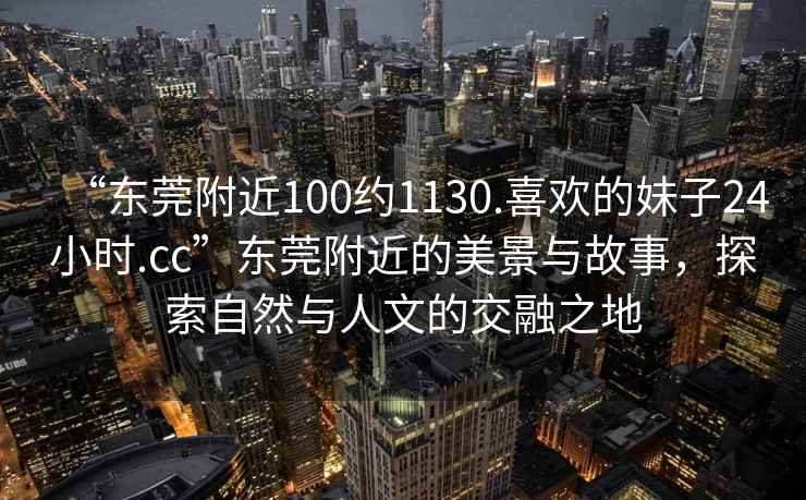 “東莞附近100約1130.喜歡的妹子24小時(shí).cc”東莞附近的美景與故事，探索自然與人文的交融之地