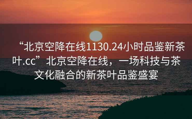 “北京空降在線1130.24小時品鑒新茶葉.cc”北京空降在線，一場科技與茶文化融合的新茶葉品鑒盛宴