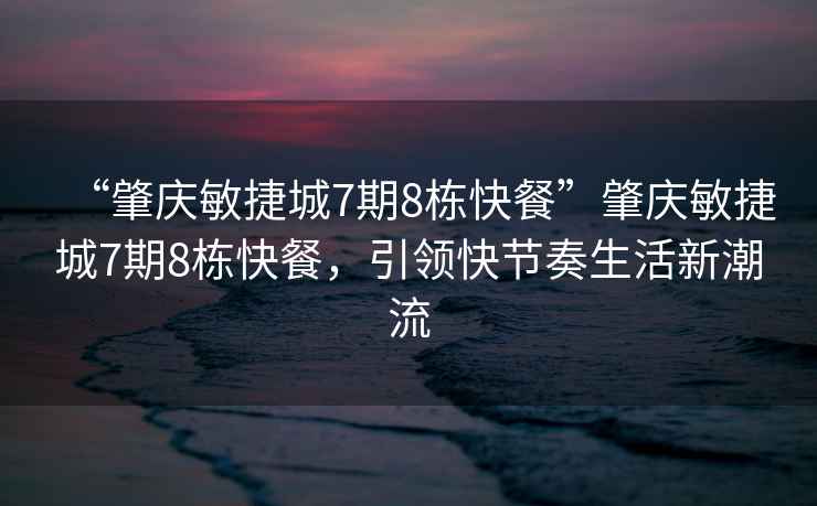 “肇慶敏捷城7期8棟快餐”肇慶敏捷城7期8棟快餐，引領(lǐng)快節(jié)奏生活新潮流