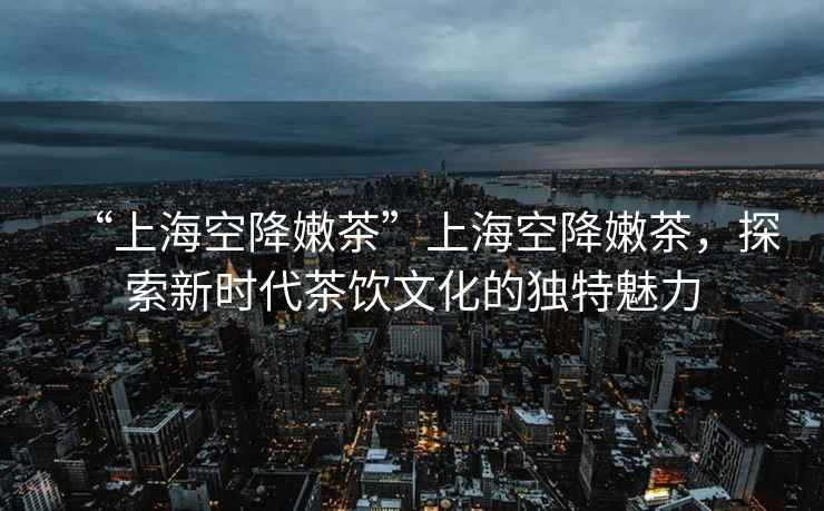 “上?？战的鄄琛鄙虾？战的鄄?，探索新時代茶飲文化的獨(dú)特魅力