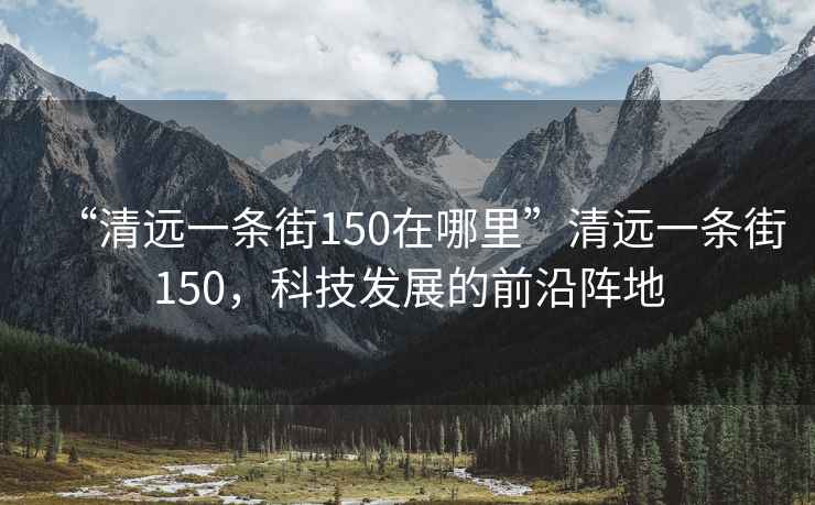 “清遠(yuǎn)一條街150在哪里”清遠(yuǎn)一條街150，科技發(fā)展的前沿陣地