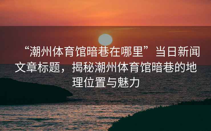 “潮州體育館暗巷在哪里”當(dāng)日新聞文章標(biāo)題，揭秘潮州體育館暗巷的地理位置與魅力