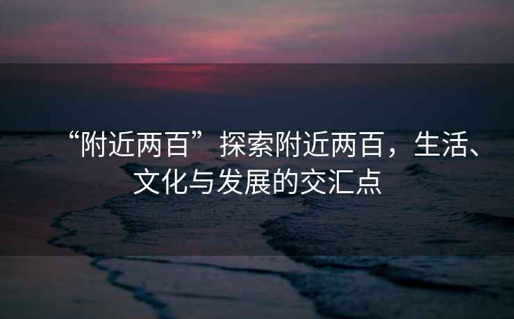 “附近兩百”探索附近兩百，生活、文化與發(fā)展的交匯點