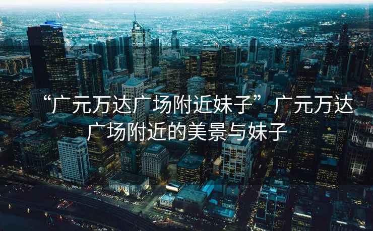 “廣元萬(wàn)達(dá)廣場(chǎng)附近妹子”廣元萬(wàn)達(dá)廣場(chǎng)附近的美景與妹子