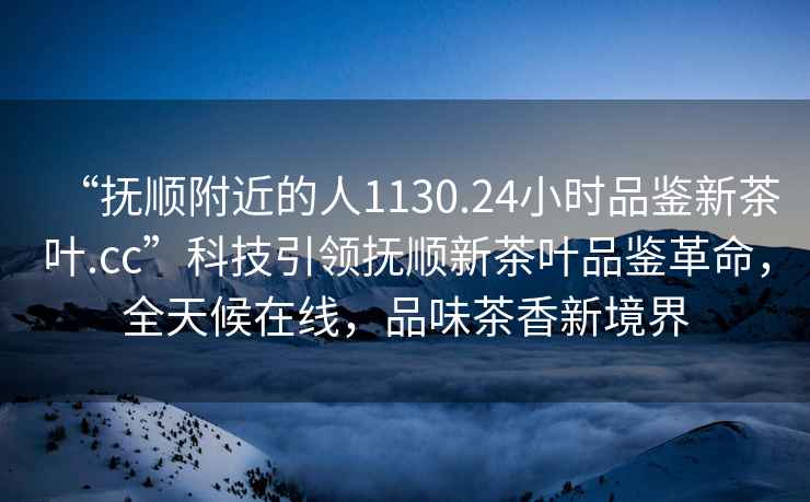 “撫順附近的人1130.24小時(shí)品鑒新茶葉.cc”科技引領(lǐng)撫順新茶葉品鑒革命，全天候在線，品味茶香新境界