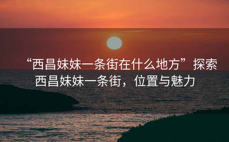“西昌妹妹一條街在什么地方”探索西昌妹妹一條街，位置與魅力