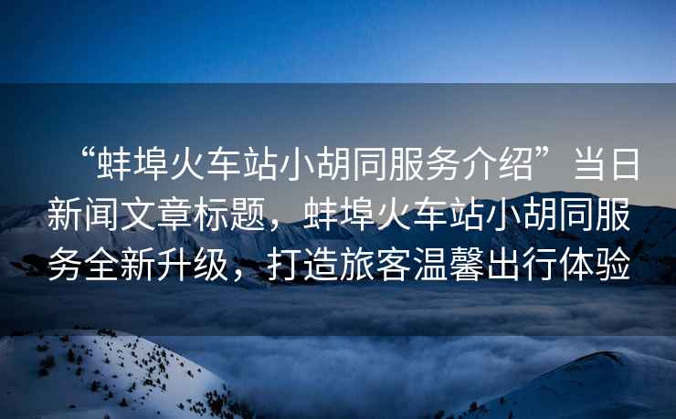 “蚌埠火車站小胡同服務(wù)介紹”當(dāng)日新聞文章標(biāo)題，蚌埠火車站小胡同服務(wù)全新升級(jí)，打造旅客溫馨出行體驗(yàn)