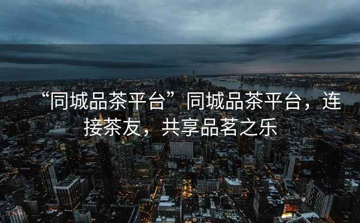 “同城品茶平臺(tái)”同城品茶平臺(tái)，連接茶友，共享品茗之樂