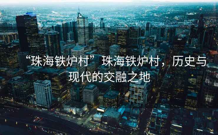 “珠海鐵爐村”珠海鐵爐村，歷史與現(xiàn)代的交融之地