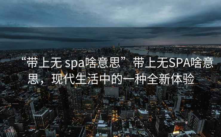 “帶上無 spa啥意思”帶上無SPA啥意思，現(xiàn)代生活中的一種全新體驗